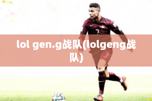 lol gen.g战队(lolgeng战队)