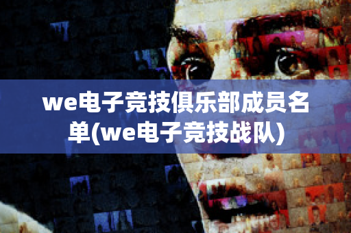 we电子竞技俱乐部成员名单(we电子竞技战队)