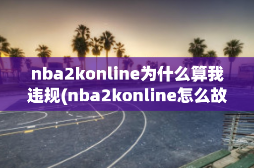 nba2konline为什么算我违规(nba2konline怎么故意犯规)