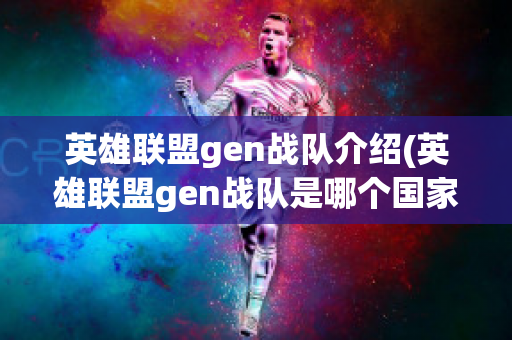 英雄联盟gen战队介绍(英雄联盟gen战队是哪个国家的战队)