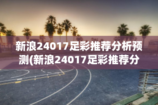 新浪24017足彩推荐分析预测(新浪24017足彩推荐分析预测最新)