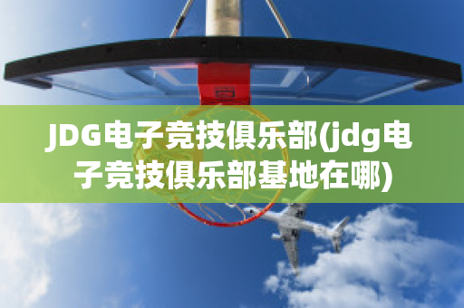 JDG电子竞技俱乐部(jdg电子竞技俱乐部基地在哪)