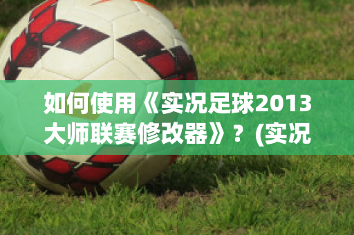 如何使用《实况足球2013大师联赛修改器》？(实况足球2012大师联赛修改器怎么用)