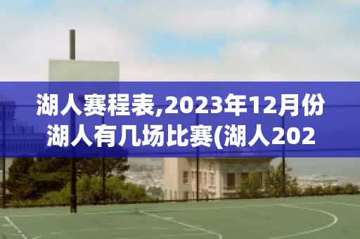 湖人赛程表,2023年12月份湖人有几场比赛(湖人2021年的赛程)