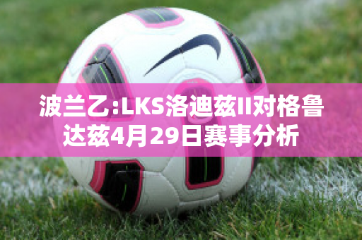 波兰乙:LKS洛迪兹II对格鲁达兹4月29日赛事分析