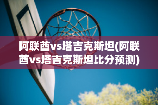 阿联酋vs塔吉克斯坦(阿联酋vs塔吉克斯坦比分预测)