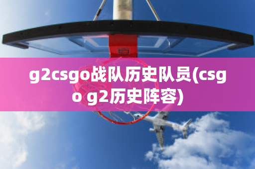 g2csgo战队历史队员(csgo g2历史阵容)