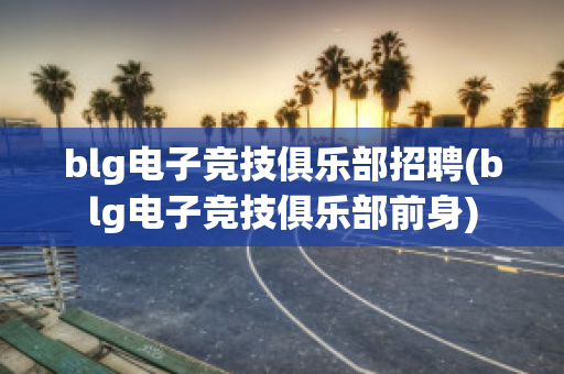 blg电子竞技俱乐部招聘(blg电子竞技俱乐部前身)