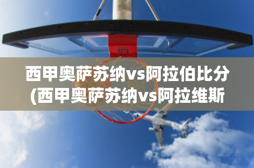 西甲奥萨苏纳vs阿拉伯比分(西甲奥萨苏纳vs阿拉维斯)