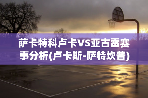 萨卡特科卢卡VS亚古雷赛事分析(卢卡斯-萨特坎普)