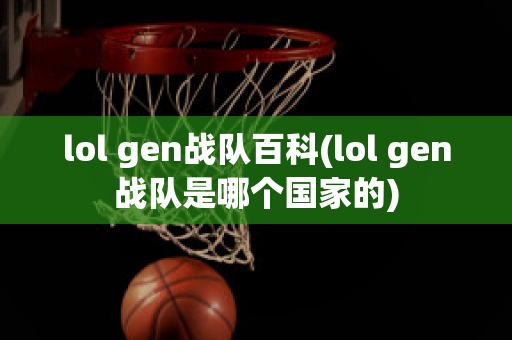 lol gen战队百科(lol gen战队是哪个国家的)