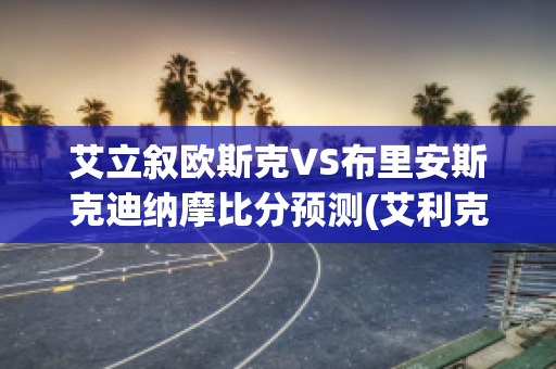 艾立叙欧斯克VS布里安斯克迪纳摩比分预测(艾利克斯布诺斯汀)