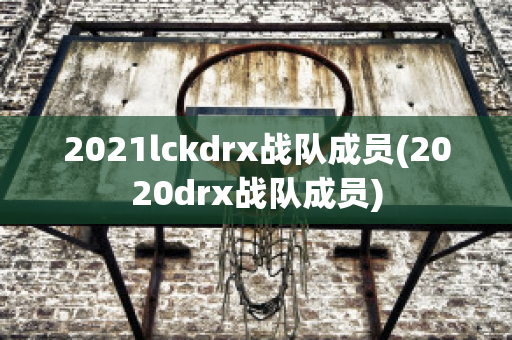 2021lckdrx战队成员(2020drx战队成员)