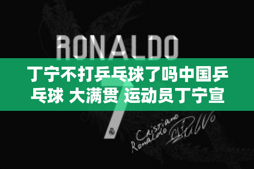 丁宁不打乒乓球了吗中国乒乓球 大满贯 运动员丁宁宣布退役,背后的原因是什么