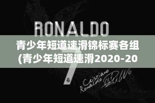 青少年短道速滑锦标赛各组(青少年短道速滑2020-2021)