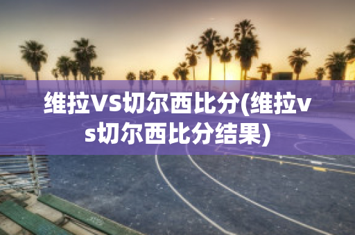 维拉VS切尔西比分(维拉vs切尔西比分结果)