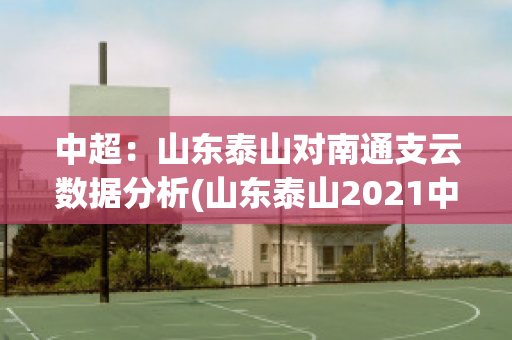 中超：山东泰山对南通支云数据分析(山东泰山2021中超联赛赛程)