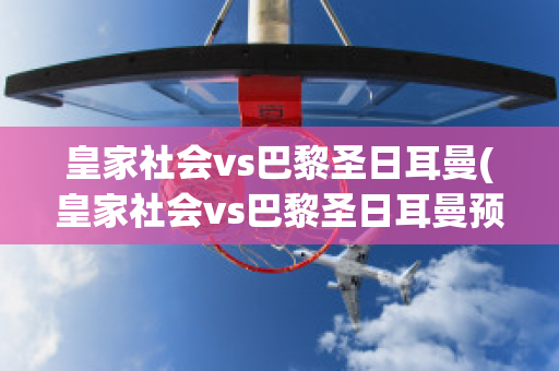 皇家社会vs巴黎圣日耳曼(皇家社会vs巴黎圣日耳曼预测)