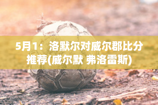 5月1：洛默尔对威尔郡比分推荐(威尔默 弗洛雷斯)