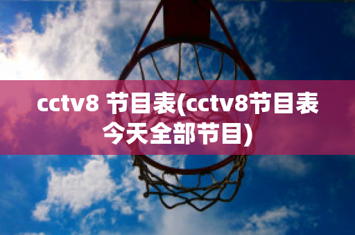 cctv8 节目表(cctv8节目表今天全部节目)