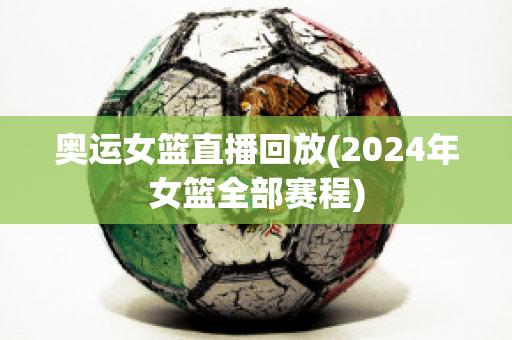 奥运女篮直播回放(2024年女篮全部赛程)