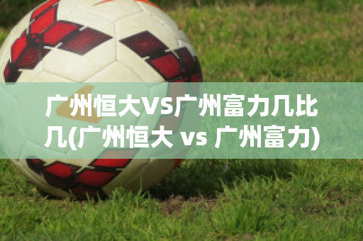 广州恒大VS广州富力几比几(广州恒大 vs 广州富力)