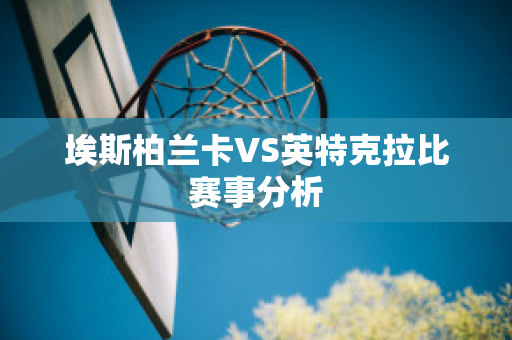 埃斯柏兰卡VS英特克拉比赛事分析