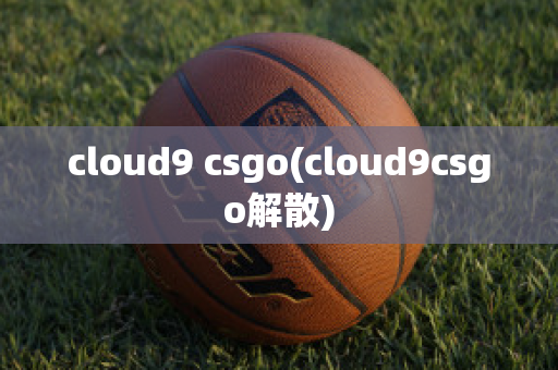 cloud9 csgo(cloud9csgo解散)