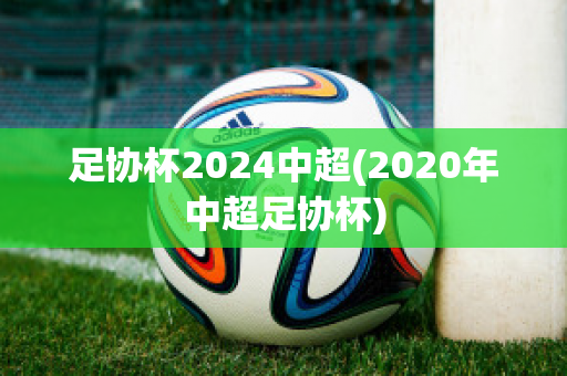 足协杯2024中超(2020年中超足协杯)