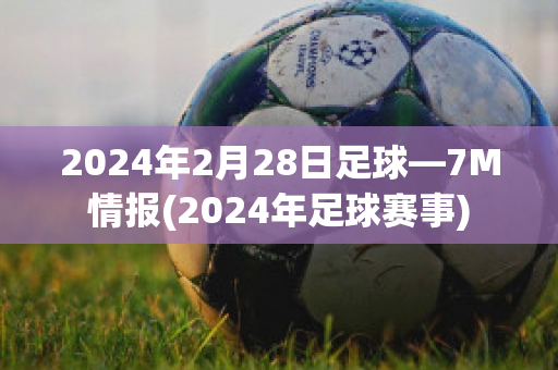 2024年2月28日足球—7M情报(2024年足球赛事)