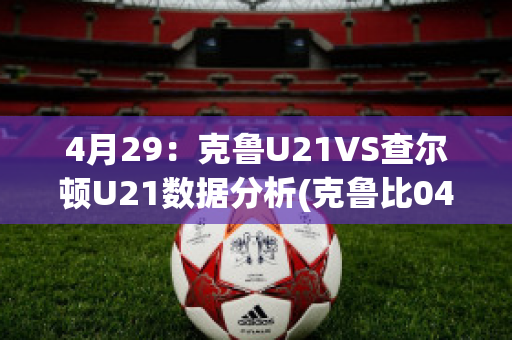 4月29：克鲁U21VS查尔顿U21数据分析(克鲁比04vs查路)