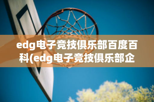 edg电子竞技俱乐部百度百科(edg电子竞技俱乐部企查查)