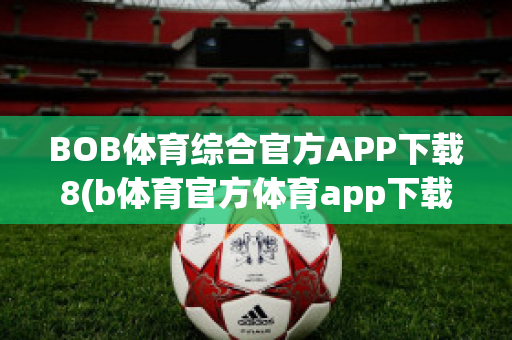 BOB体育综合官方APP下载8(b体育官方体育app下载)