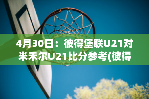 4月30日：彼得堡联U21对米禾尔U21比分参考(彼得堡联足球俱乐部)