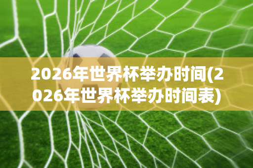 2026年世界杯举办时间(2026年世界杯举办时间表)