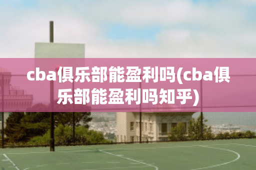 cba俱乐部能盈利吗(cba俱乐部能盈利吗知乎)