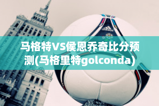 马格特VS侯恩乔奇比分预测(马格里特golconda)