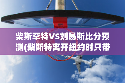 柴斯罕特VS刘易斯比分预测(柴斯特离开纽约时只带走了什么?)