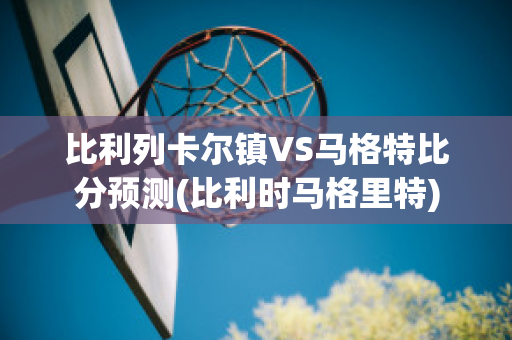 比利列卡尔镇VS马格特比分预测(比利时马格里特)