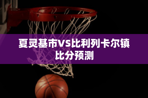 夏灵基市VS比利列卡尔镇比分预测