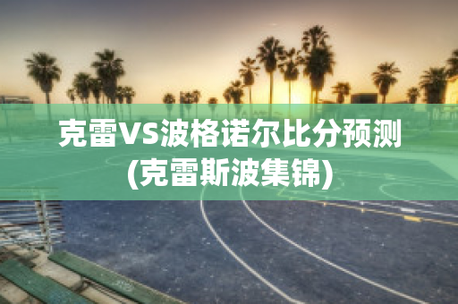 克雷VS波格诺尔比分预测(克雷斯波集锦)