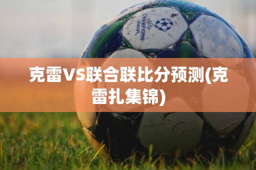 克雷VS联合联比分预测(克雷扎集锦)