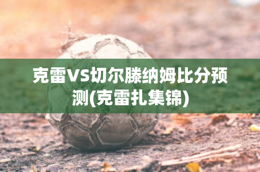 克雷VS切尔滕纳姆比分预测(克雷扎集锦)