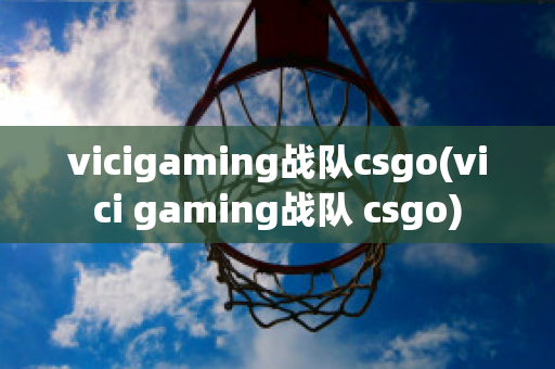 vicigaming战队csgo(vici gaming战队 csgo)