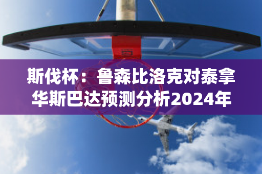 斯伐杯：鲁森比洛克对泰拿华斯巴达预测分析2024年05月1日(鲁宁斯诺克比赛)