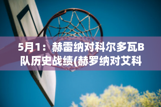 5月1：赫雷纳对科尔多瓦B队历史战绩(赫罗纳对艾科坎)