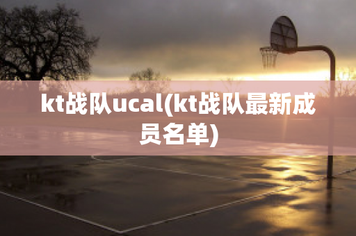 kt战队ucal(kt战队最新成员名单)