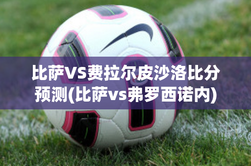 比萨VS费拉尔皮沙洛比分预测(比萨vs弗罗西诺内)