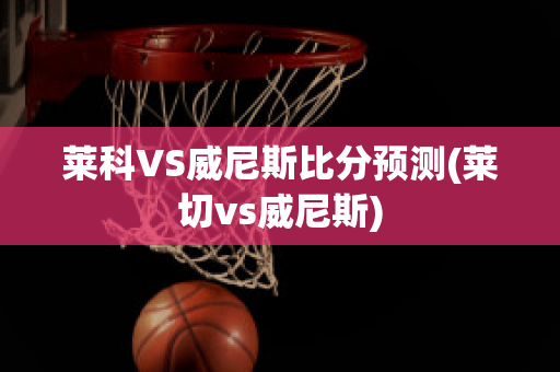 莱科VS威尼斯比分预测(莱切vs威尼斯)