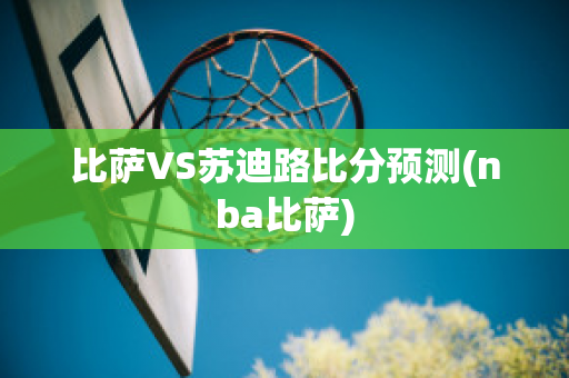 比萨VS苏迪路比分预测(nba比萨)